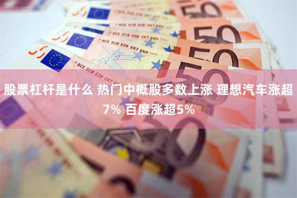 股票杠杆是什么 热门中概股多数上涨 理想汽车涨超7% 百度涨超5%