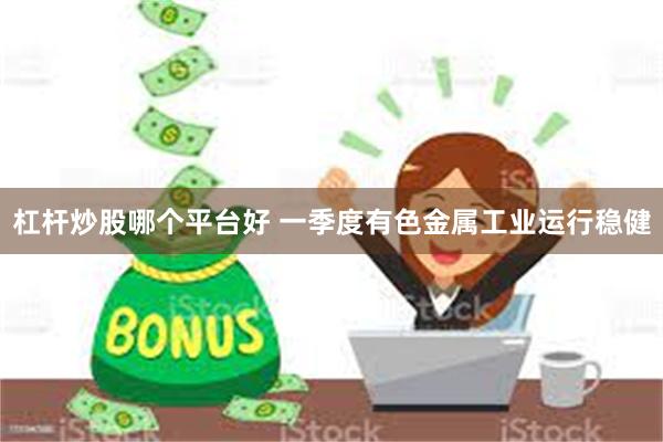 杠杆炒股哪个平台好 一季度有色金属工业运行稳健