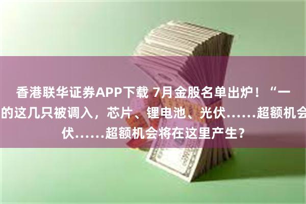 香港联华证券APP下载 7月金股名单出炉！“一哥”王亚伟看上的这几只被调入，芯片、锂电池、光伏……超额机会将在这里产生？