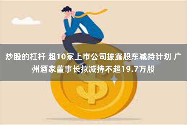 炒股的杠杆 超10家上市公司披露股东减持计划 广州酒家董事长拟减持不超19.7万股