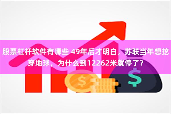 股票杠杆软件有哪些 49年后才明白，苏联当年想挖穿地球，为什么到12262米就停了？