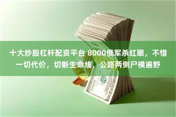 十大炒股杠杆配资平台 8000俄军杀红眼，不惜一切代价，切断生命线，公路两侧尸横遍野