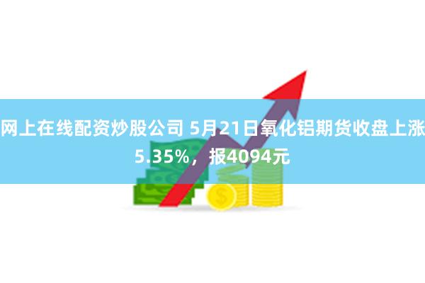 网上在线配资炒股公司 5月21日氧化铝期货收盘上涨5.35%，报4094元