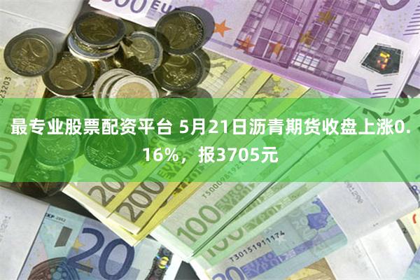 最专业股票配资平台 5月21日沥青期货收盘上涨0.16%，报3705元