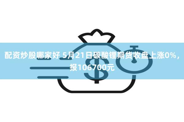 配资炒股哪家好 5月21日碳酸锂期货收盘上涨0%，报106700元