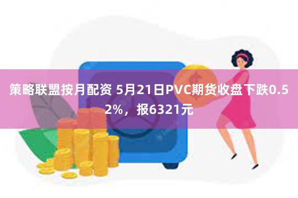 策略联盟按月配资 5月21日PVC期货收盘下跌0.52%，报6321元