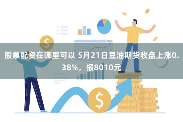 股票配资在哪里可以 5月21日豆油期货收盘上涨0.38%，报8010元