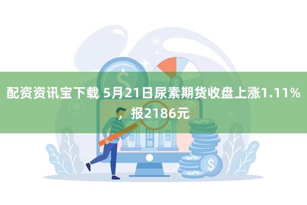 配资资讯宝下载 5月21日尿素期货收盘上涨1.11%，报2186元