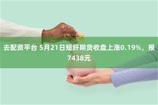 去配资平台 5月21日短纤期货收盘上涨0.19%，报7438元