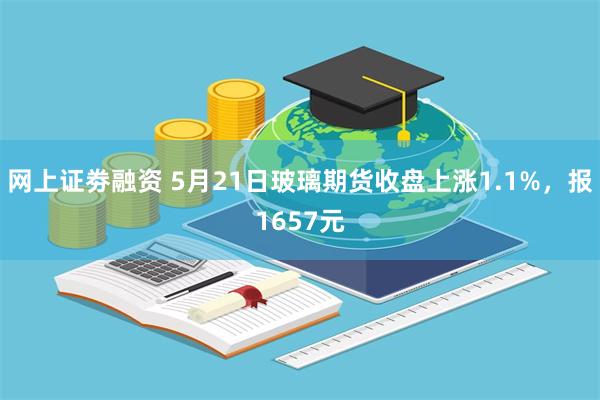 网上证劵融资 5月21日玻璃期货收盘上涨1.1%，报1657元