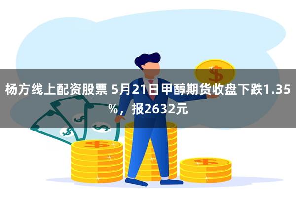 杨方线上配资股票 5月21日甲醇期货收盘下跌1.35%，报2632元