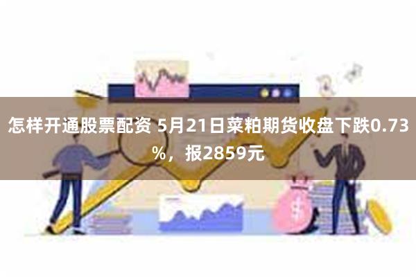 怎样开通股票配资 5月21日菜粕期货收盘下跌0.73%，报2859元