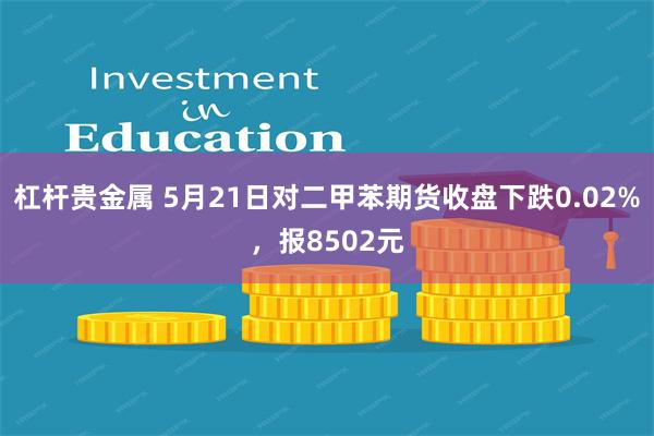 杠杆贵金属 5月21日对二甲苯期货收盘下跌0.02%，报8502元