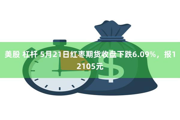 美股 杠杆 5月21日红枣期货收盘下跌6.09%，报12105元