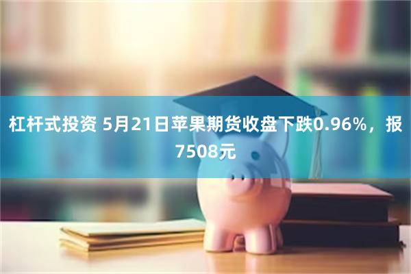 杠杆式投资 5月21日苹果期货收盘下跌0.96%，报7508元