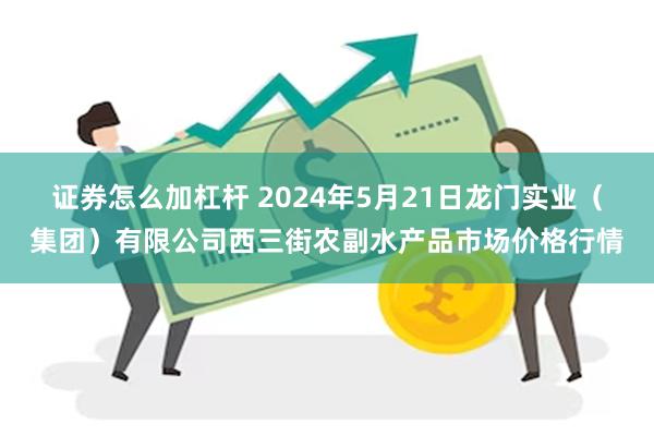 证券怎么加杠杆 2024年5月21日龙门实业（集团）有限公司西三街农副水产品市场价格行情