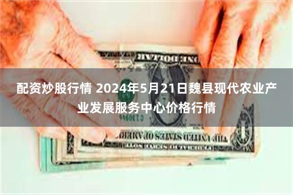 配资炒股行情 2024年5月21日魏县现代农业产业发展服务中心价格行情