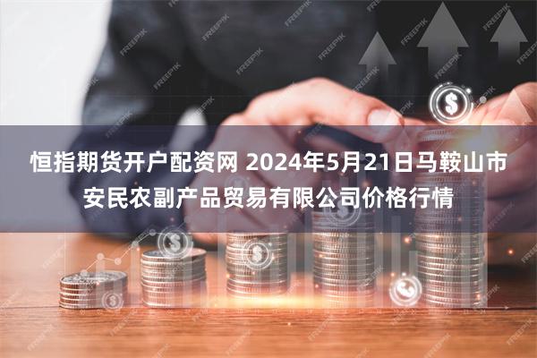 恒指期货开户配资网 2024年5月21日马鞍山市安民农副产品贸易有限公司价格行情