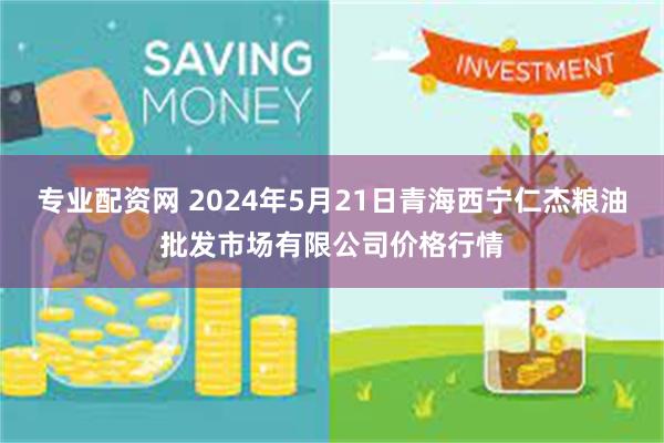 专业配资网 2024年5月21日青海西宁仁杰粮油批发市场有限公司价格行情