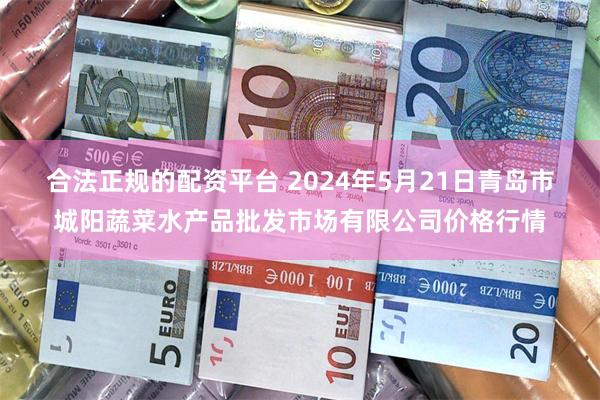 合法正规的配资平台 2024年5月21日青岛市城阳蔬菜水产品批发市场有限公司价格行情