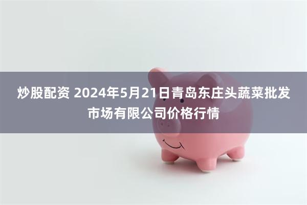 炒股配资 2024年5月21日青岛东庄头蔬菜批发市场有限公司价格行情