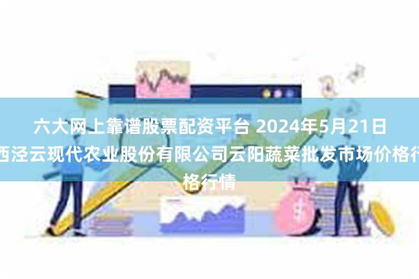 六大网上靠谱股票配资平台 2024年5月21日陕西泾云现代农业股份有限公司云阳蔬菜批发市场价格行情