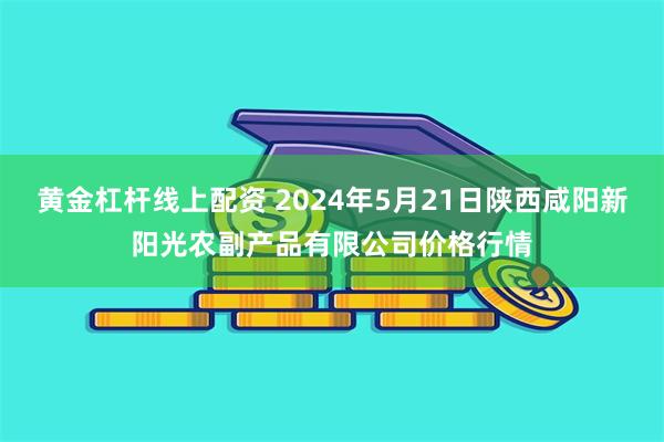 黄金杠杆线上配资 2024年5月21日陕西咸阳新阳光农副产品有限公司价格行情