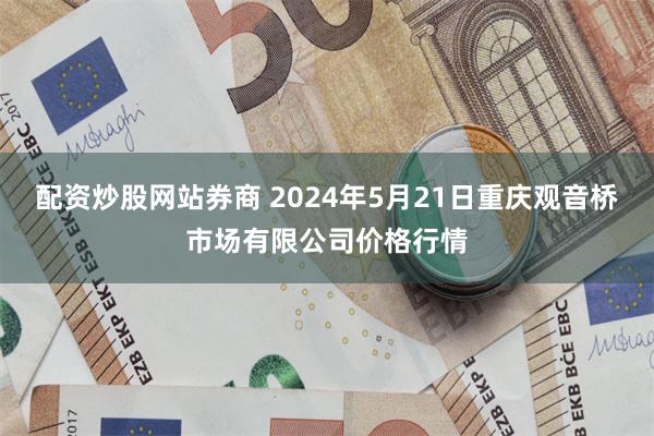 配资炒股网站券商 2024年5月21日重庆观音桥市场有限公司价格行情