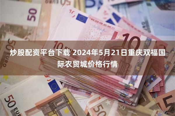 炒股配资平台下载 2024年5月21日重庆双福国际农贸城价格行情