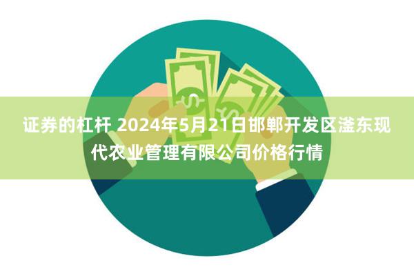 证券的杠杆 2024年5月21日邯郸开发区滏东现代农业管理有限公司价格行情