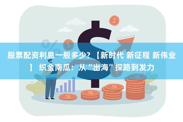 股票配资利息一般多少? 【新时代 新征程 新伟业】 织金南瓜：从“出海”探路到发力