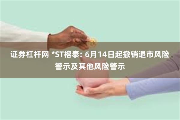 证券杠杆网 *ST榕泰: 6月14日起撤销退市风险警示及其他风险警示