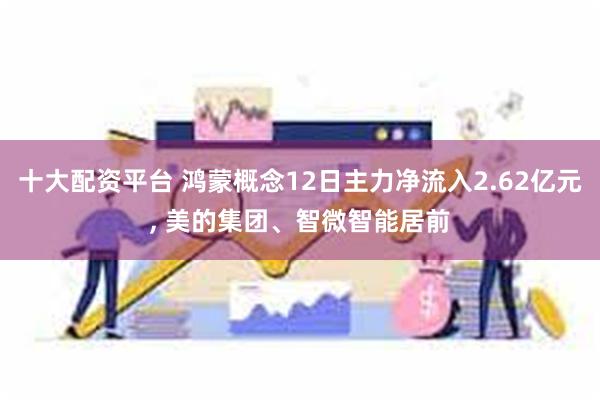 十大配资平台 鸿蒙概念12日主力净流入2.62亿元, 美的集团、智微智能居前