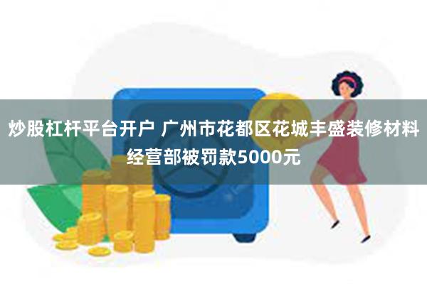 炒股杠杆平台开户 广州市花都区花城丰盛装修材料经营部被罚款5000元