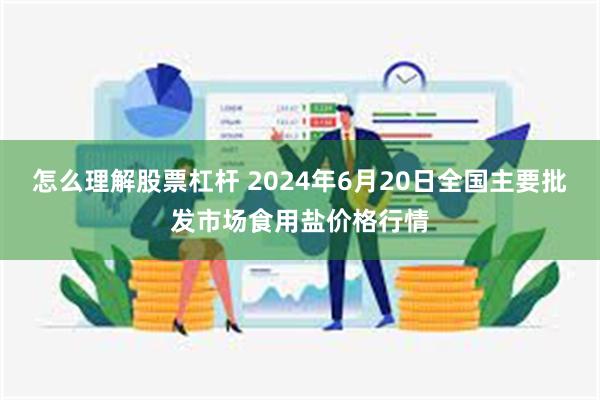 怎么理解股票杠杆 2024年6月20日全国主要批发市场食用盐价格行情