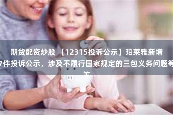 期货配资炒股 【12315投诉公示】珀莱雅新增7件投诉公示，涉及不履行国家规定的三包义务问题等