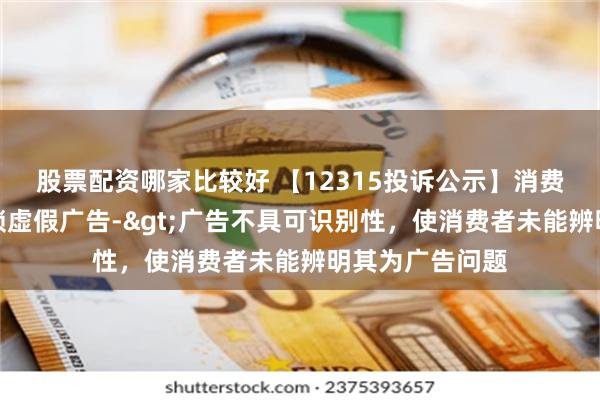 股票配资哪家比较好 【12315投诉公示】消费者投诉红旗连锁虚假广告->广告不具可识别性，使消费者未能辨明其为广告问题