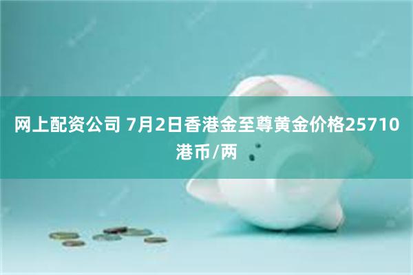 网上配资公司 7月2日香港金至尊黄金价格25710港币/两