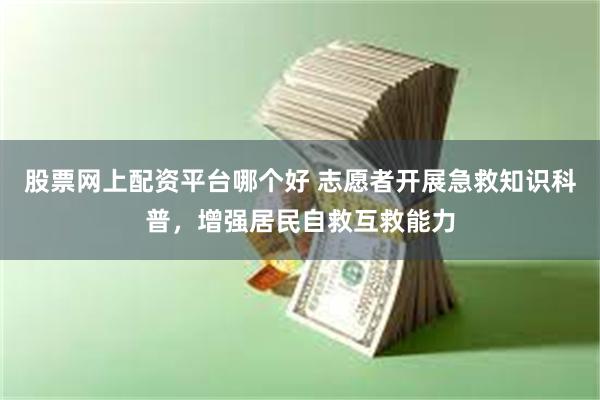 股票网上配资平台哪个好 志愿者开展急救知识科普，增强居民自救互救能力