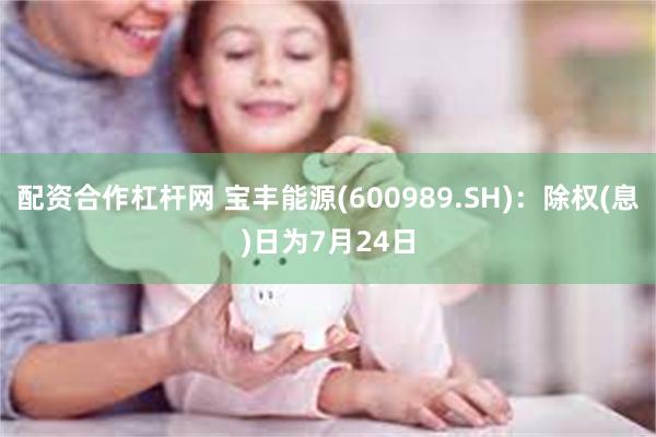 配资合作杠杆网 宝丰能源(600989.SH)：除权(息)日为7月24日