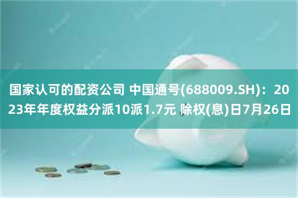 国家认可的配资公司 中国通号(688009.SH)：2023年年度权益分派10派1.7元 除权(息)日7月26日