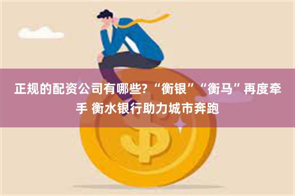 正规的配资公司有哪些? “衡银”“衡马”再度牵手 衡水银行助力城市奔跑