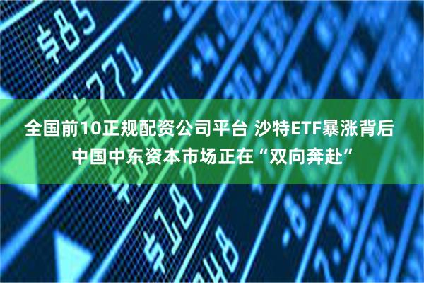 全国前10正规配资公司平台 沙特ETF暴涨背后 中国中东资本市场正在“双向奔赴”