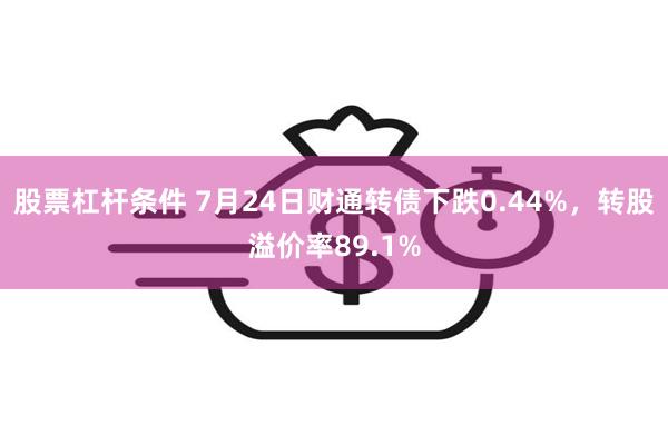 股票杠杆条件 7月24日财通转债下跌0.44%，转股溢价率89.1%