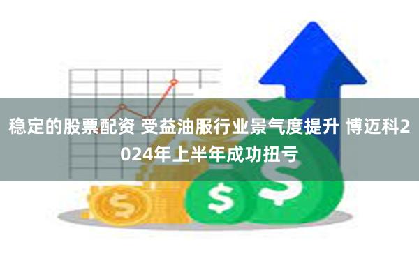 稳定的股票配资 受益油服行业景气度提升 博迈科2024年上半年成功扭亏