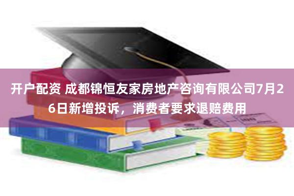 开户配资 成都锦恒友家房地产咨询有限公司7月26日新增投诉，消费者要求退赔费用