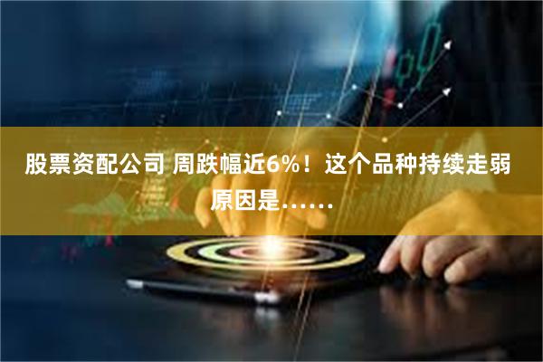 股票资配公司 周跌幅近6%！这个品种持续走弱 原因是……