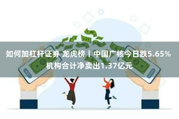 如何加杠杆证券 龙虎榜丨中国广核今日跌5.65% 机构合计净卖出1.37亿元