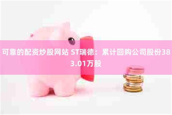 可靠的配资炒股网站 ST瑞德：累计回购公司股份383.01万股