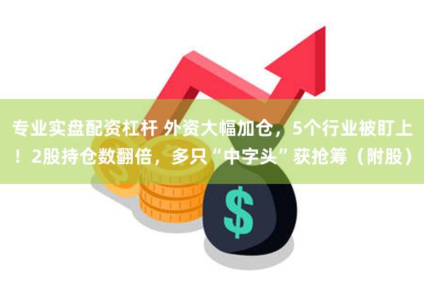 专业实盘配资杠杆 外资大幅加仓，5个行业被盯上！2股持仓数翻倍，多只“中字头”获抢筹（附股）